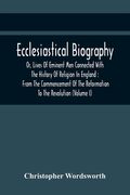 Ecclesiastical Biography, Or, Lives Of Eminent Men Connected With The History Of Religion In England: From The Commencement Of The Reformation To The (en Inglés)