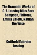 the dramatic works of g. e. lessing miss sara sampson, philotas, emilia galotti, nathan the wise