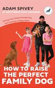 How to Raise the Perfect Family Dog: Training Your Family-Friendly dog and Creating a Happy Home (en Inglés)
