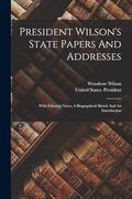 President Wilson's State Papers and Addresses: With Editorial Notes, a Biographical Sketch and an Introduction (en Inglés)