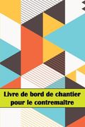 Livre de Bord de Chantier Pour le Contremaître: Un Gardien de Chantier Pour Enregistrer la Main-D'oeuvre, les Tâches, les Horaires, les Rapports Quoti (en Francés)