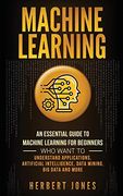 Machine Learning: An Essential Guide to Machine Learning for Beginners who Want to Understand Applications, Artificial Intelligence, Data Mining, big Data and More