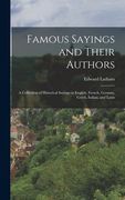 Famous Sayings and Their Authors: A Collection of Historical Sayings in English, French, German, Greek, Italian, and Latin (en Inglés)