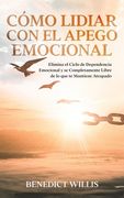 Cómo Lidiar con el Apego Emocional: Elimina el Ciclo de Dependencia Emocional y se Completamente Libre de lo que te Mantiene Atrapado