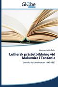 Luthersk Prästutbildning vid Makumira i Tanzania: Svenska Kyrkans Insatser 1942-1982 (en Swedish)