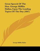 great speech of the hon. george mifflin dallas, upon the leading topics of the day (1847) (en Inglés)