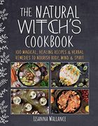 The Natural Witch'S Cookbook: 100 Magical, Healing Recipes & Herbal Remedies to Nourish Body, Mind & Spirit