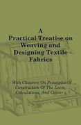 a practical treatise on weaving and designing textile fabrics - with chapters on principles of construction of the loom, calculations, and colour (en Inglés)