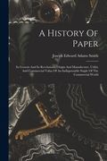 A History Of Paper: Its Genesis And Its Revelations, Origin And Manufacture, Utility And Commercial Value Of An Indispensable Staple Of Th (en Inglés)