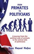 From Primates to Politicians: A Journey From the Political Side of Animals to the Animal Side of Politicians 