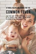 47 Meal Recipe Solutions for the Common Fever: Feed Your Body the Right Nutrients to Allow It to Recover From Common Fevers without Recurring to Pills and Medicine