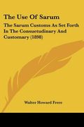 the use of sarum: the sarum customs as set forth in the consuetudinary and customary (1898)