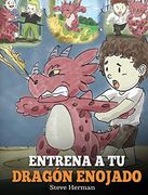 Entrena a tu Dragón Enojado: Enseña a tu Dragón a ser Paciente. Un Adorable Cuento Infantil Para Enseñar a los Niños Sobre las Emociones y el Manejo. Your Angry Dragon) (my Dragon Books Español)