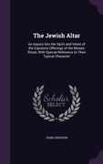 The Jewish Altar: An Inquiry Into the Spirit and Intent of the Expiatory Offerings of the Mosaic Ritual, With Special Reference to Their (en Inglés)