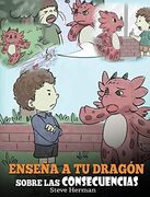 Enseña a tu Dragón Sobre las Consecuencias: (Teach Your Dragon to Understand Consequences) un Lindo Cuento Infantil  Para Enseñar a los Niños a.   Buenas Decisiones. (my Dragon Books Español)