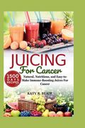 Juicing For Cancer: Natural, Nutritious, and Easy-to-Make Immune-Boosting Juices For Cancer (en Inglés)