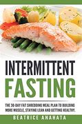 Intermittent Fasting: The 30-Day fat Shredding Meal Plan to Building More Muscle, Staying Lean and Getting 