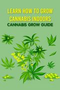 Learn How to Grow Cannabis Indoors: Cannabis Grow Guide: Grow Cannabis (en Inglés)