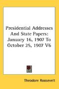 presidential addresses and state papers: january 16, 1907 to october 25, 1907 v6