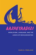Aazheyaadizi: Worldview, Language, and the Logics of Decolonization (en Inglés)