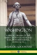 Washington: A Heroic Drama of the American Revolution and war of Independence, in Five Acts (en Inglés)