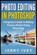 Photo Editing in Photoshop: A Beginner's Guide to Making Pictures Perfect Using Photoshop (en Inglés)