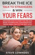 Break the Ice, Talk to Strangers & Win Your Fears: Discover How to Start the Fire and Make Interesting Conversation, Taking Small Talk to The Next Lev (en Inglés)