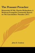 the peasant preacher: memorials of mr. charles richardson, a wesleyan evangelist commonly known as the lincolnshire thrasher (1877) (en Inglés)