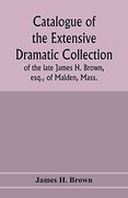Catalogue of the Extensive Dramatic Collection of the Late James h. Brown, Esq. , of Malden, Mass. (en Inglés)