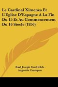 Le Cardinal Ximenes Et L'Eglise D'Espagne A La Fin Du 15 Et Au Commencement Du 16 Siecle (1856) (en Francés)