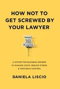 How Not To Get Screwed By Your Lawyer: A System for Business Owners to Manage Costs, Reduce Stress & Take Back Control (en Inglés)