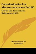 Consultation Sur Les Mesures Annoncees En 1845: Contre Les Associations Religieuses (1877) (en Francés)