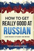 How to get Really Good at Russian: Learn Russian to Fluency and Beyond (en Inglés)