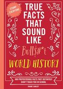 True Facts That Sound Like Bull$#*T: World History: 500 Preposterous Facts They Definitely Didn’T Teach you in School