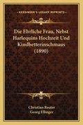 Die Ehrliche Frau, Nebst Harlequins Hochzeit Und Kindbetterinschmaus (1890) (en Alemán)