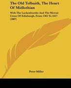 the old tolbuith, the heart of midlothian: with the luckenbooths and the mercat cross of edinburgh, from 1365 to 1617 (1887) (en Inglés)