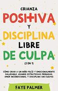 Crianza Positiva y Disciplina Libre de Culpa (2 en 1): Cómo Criar a un Niño Felíz y Emocionalmente Saludable, Usando Estrategias Probadas, Amor Incondicional y Disciplina sin Culpas.