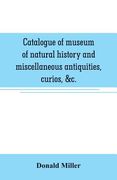 Catalogue of museum of natural history and miscellaneous antiquities, curios, &c. (en Inglés)