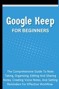 Google Keep For Beginners: The Comprehensive Guide To Note Taking, Organizing, Editing And Sharing Notes, Creating Voice Notes, And Setting Remin (en Inglés)