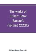 The works of Hubert Howe Bancroft (Volume XXXIX) Literary Industies A Memoir (en Inglés)