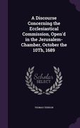 A Discourse Concerning the Ecclesiastical Commission, Open'd in the Jerusalem-Chamber, October the 10Th, 1689 (en Inglés)