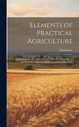 Elements of Practical Agriculture: Comprehending the Cultivation of Plants, the Husbandry of the Domestic Animals, and the Economy of the Farm (en Inglés)