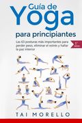 Yoga: Guía Completa Para Principiantes: Las 63 Posturas más Importantes Para Perder Peso, Eliminar el Estrés y Hallar la paz Interior