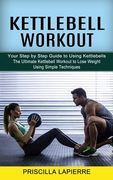 Kettlebell Workout: Your Step by Step Guide to Using Kettlebells (The Ultimate Kettlebell Workout to Lose Weight Using Simple Techniques) (en Inglés)