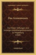 Das Armenwesen: Die Milden Stiftungen Und Sonstigen Wohlthatigkeitsanstalten Zu Magdeburg (1860) (en Alemán)