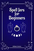 Spell Jars for Beginners: The Modern Witch Compendium. 56 Magic Recipes to Fulfill All Your Wishes (2022 Guide for All) (en Inglés)