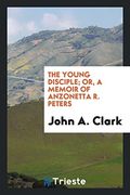 The Young Disciple; Or, a Memoir of Anzonetta r. Peters (en Inglés)