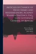 Articles of Charge of High Crimes and Misdemeanors, Against Warren Hastings, Esq., Late Governor General of Bengal (en Inglés)