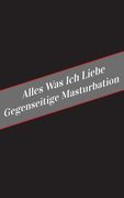 Alles Was Ich Liebe Uber Gegenseitige Masturbation: Ein Sicherer Platz Fur Deine Kinky Gedanken (en Alemán)