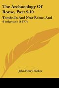 the archaeology of rome, part 9-10: tombs in and near rome, and sculpture (1877) (en Inglés)